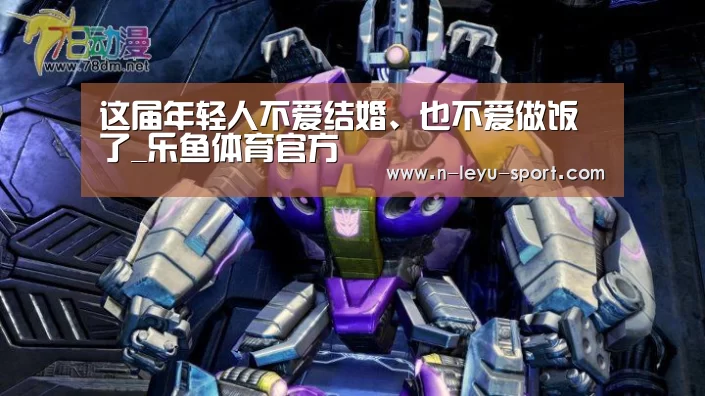 这届年轻人不爱结婚、也不爱做饭了_乐鱼体育官方
